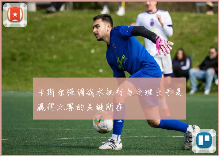 卡斯尔强调战术执行与合理出手是赢得比赛的关键所在