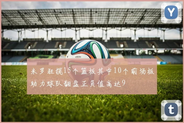 米罗狂揽15个篮板其中10个前场板助力球队翻盘正负值高达9