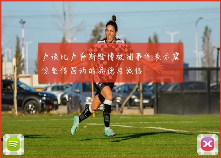 卢谈比卢普斯赌博被捕事件表示震惊坚信昌西的品德与诚信