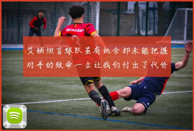 艾顿坦言球队虽有机会却未能把握对手的致命一击让我们付出了代价
