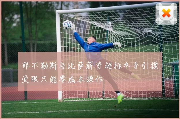 那不勒斯与比萨薪资超标冬季引援受限只能零成本操作