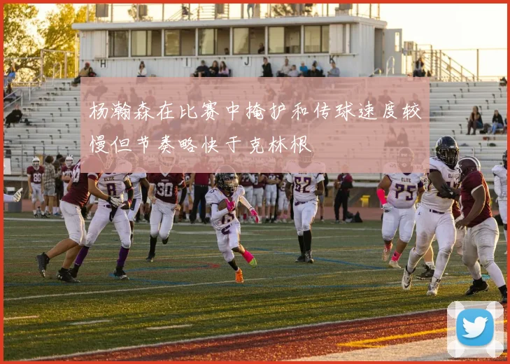杨瀚森在比赛中掩护和传球速度较慢但节奏略快于克林根