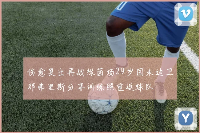 伤愈复出再战绿茵场29岁国米边卫邓弗里斯分享训练照重返球队
