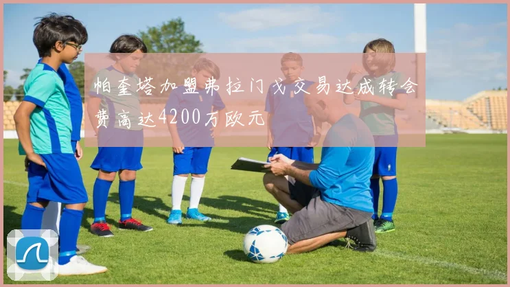 帕奎塔加盟弗拉门戈交易达成转会费高达4200万欧元