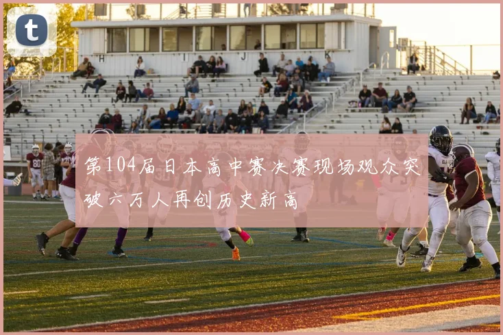 第104届日本高中赛决赛现场观众突破六万人再创历史新高