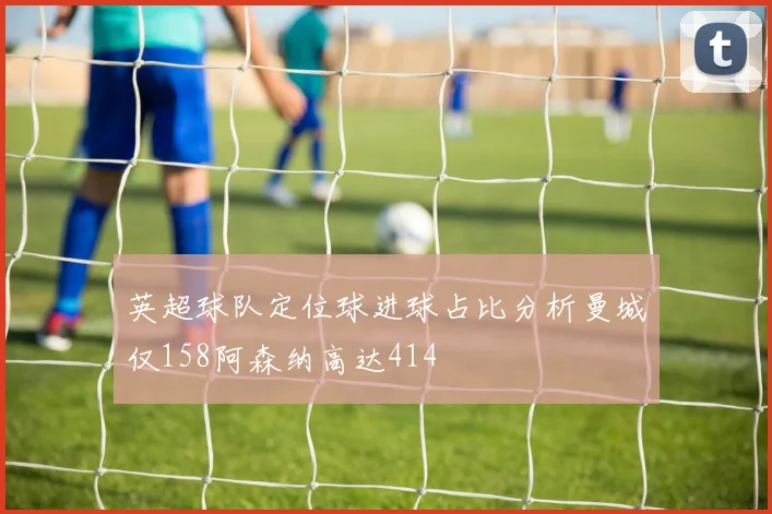 英超球队定位球进球占比分析曼城仅158阿森纳高达414