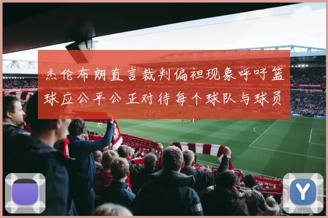 杰伦布朗直言裁判偏袒现象呼吁篮球应公平公正对待每个球队与球员