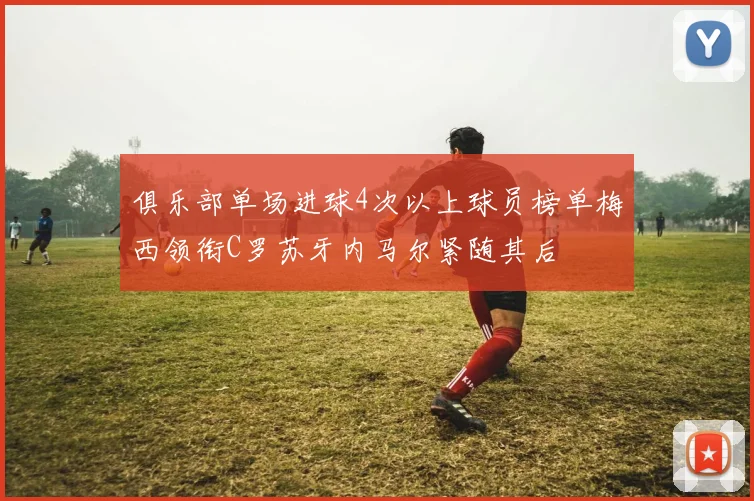 俱乐部单场进球4次以上球员榜单梅西领衔C罗苏牙内马尔紧随其后