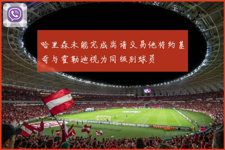 哈里森未能完成离谱交易他将约基奇与霍勒迪视为同级别球员