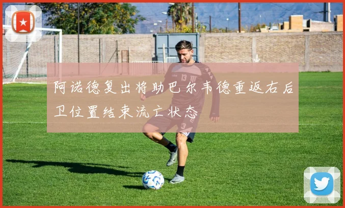 阿诺德复出将助巴尔韦德重返右后卫位置结束流亡状态