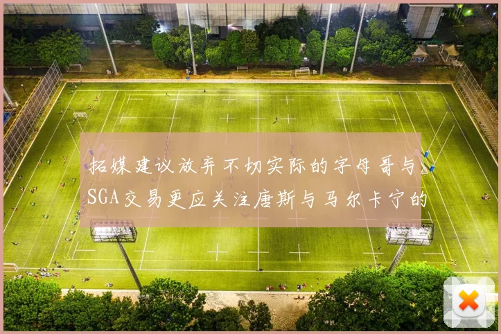 拓媒建议放弃不切实际的字母哥与SGA交易更应关注唐斯与马尔卡宁的潜力