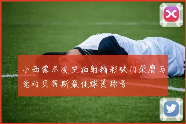 小西蒙尼凌空抽射精彩破门荣膺马竞对贝蒂斯最佳球员称号