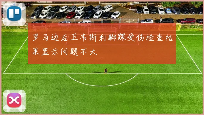 罗马边后卫韦斯利脚踝受伤检查结果显示问题不大