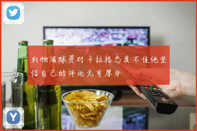 利物浦球员对卡拉格态度不佳他坚信自己的评论无可厚非