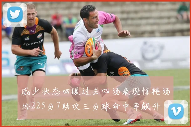 威少状态回暖过去四场表现惊艳场均225分7助攻三分球命中率飙升