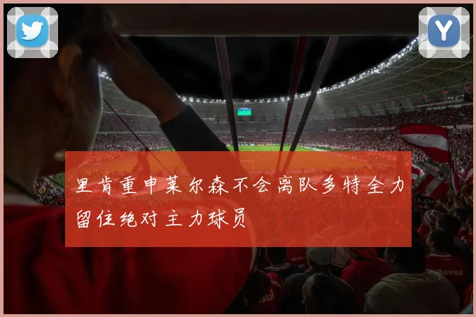 里肯重申莱尔森不会离队多特全力留住绝对主力球员