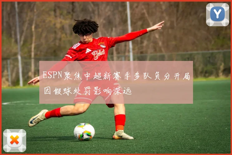 ESPN聚焦中超新赛季多队负分开局因假球处罚影响深远