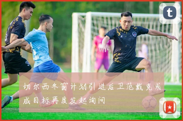 切尔西冬窗计划引进后卫范戴克或成目标再度发起询问