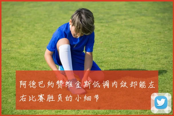 阿德巴约赞维金斯低调内敛却能左右比赛胜负的小细节