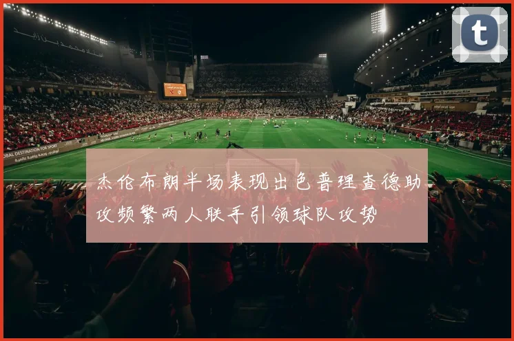 杰伦布朗半场表现出色普理查德助攻频繁两人联手引领球队攻势