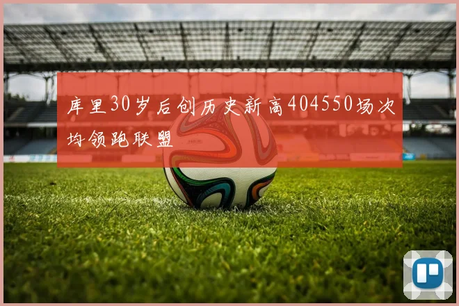 库里30岁后创历史新高404550场次均领跑联盟