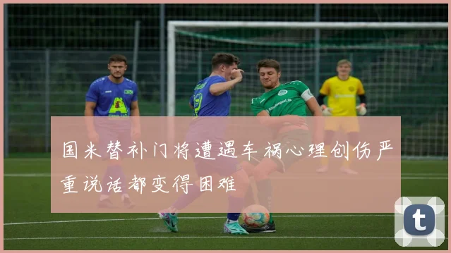 国米替补门将遭遇车祸心理创伤严重说话都变得困难