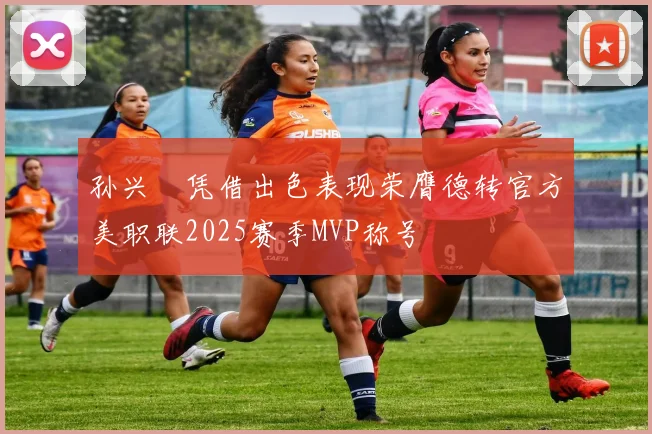 孙兴慜凭借出色表现荣膺德转官方美职联2025赛季MVP称号
