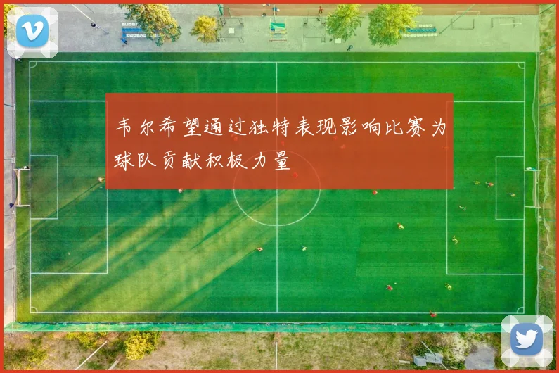 韦尔希望通过独特表现影响比赛为球队贡献积极力量