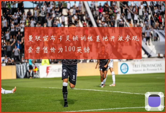 曼联宣布卡灵顿训练基地开放参观套票售价为100英镑