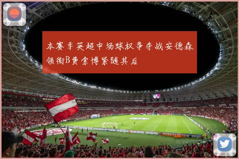 本赛季英超中场球权争夺战安德森领衔B费索博紧随其后