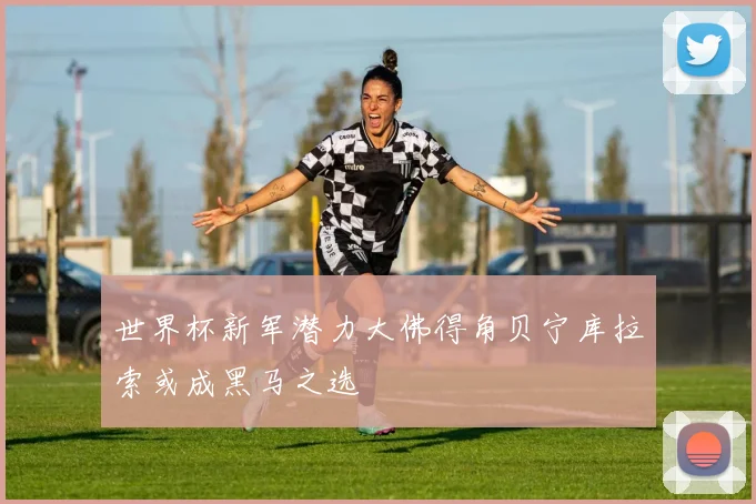 世界杯新军潜力大佛得角贝宁库拉索或成黑马之选