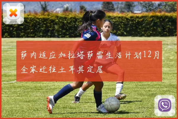 萨内适应加拉塔萨雷生活计划12月全家迁往土耳其定居