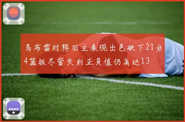 乌布雷对阵旧主表现出色砍下21分4篮板尽管失利正负值仍高达13