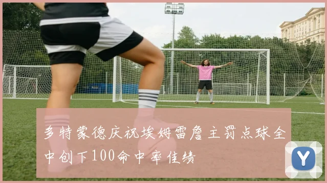 多特蒙德庆祝埃姆雷詹主罚点球全中创下100命中率佳绩