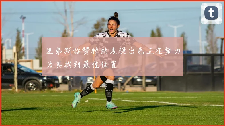 里弗斯称赞特纳表现出色正在努力为其找到最佳位置